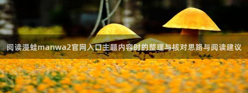 免费漫画漫画内容导航：阅读漫蛙manwa2官网入口主题内容时的整理与核对思路与阅读建议