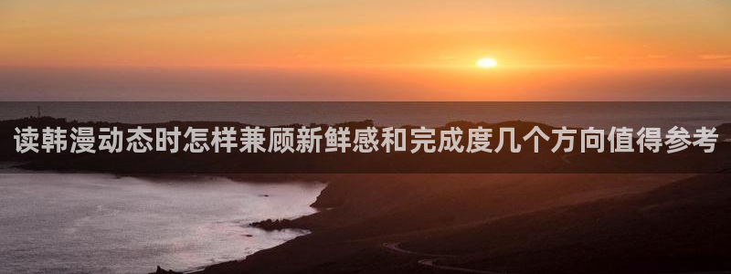免费看漫画网页入口:读韩漫动态时怎样兼顾新鲜感和完成度几个方向值得参考